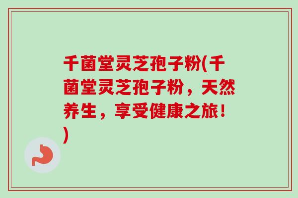 千菌堂灵芝孢子粉(千菌堂灵芝孢子粉，天然养生，享受健康之旅！)