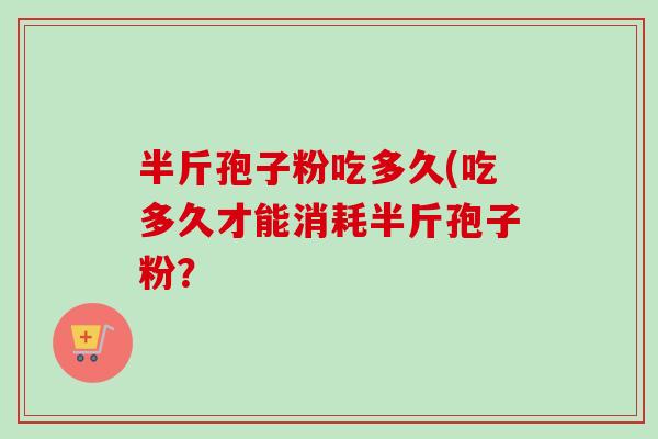 半斤孢子粉吃多久(吃多久才能消耗半斤孢子粉？