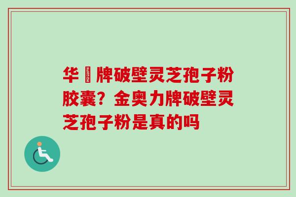 华徳牌破壁灵芝孢子粉胶囊？金奥力牌破壁灵芝孢子粉是真的吗