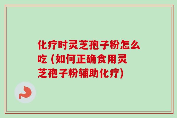 化疗时灵芝孢子粉怎么吃 (如何正确食用灵芝孢子粉辅助化疗)