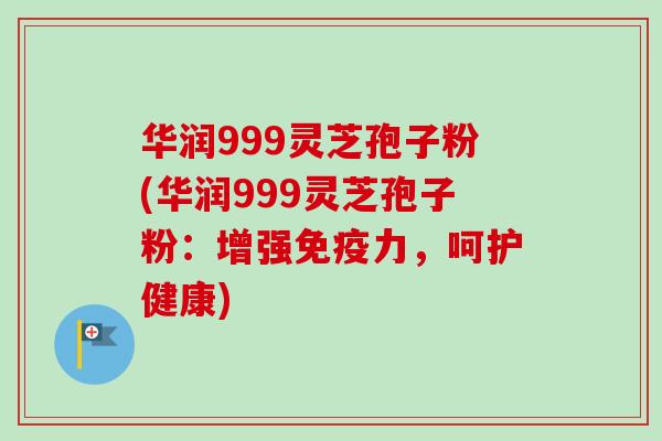 华润999灵芝孢子粉(华润999灵芝孢子粉：增强免疫力，呵护健康)