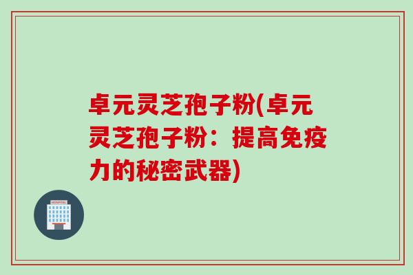 卓元灵芝孢子粉(卓元灵芝孢子粉：提高免疫力的秘密武器)