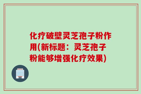 破壁灵芝孢子粉作用(新标题:灵芝孢子粉能够增强效果) 破壁灵芝孢子粉作用(新标题:灵芝孢子粉能够增强效果)