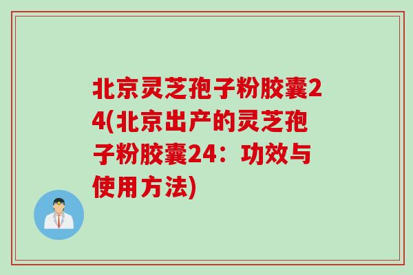 北京灵芝孢子粉胶囊24(北京出产的灵芝孢子粉胶囊24：功效与使用方法)