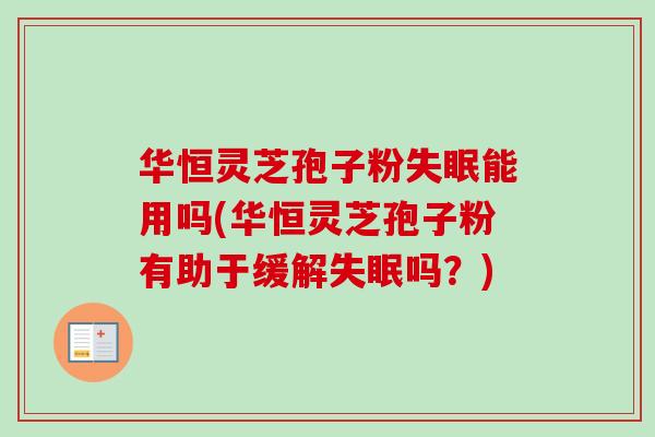 华恒灵芝孢子粉失眠能用吗(华恒灵芝孢子粉有助于缓解失眠吗？)