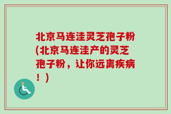 北京马连洼灵芝孢子粉(北京马连洼产的灵芝孢子粉，让你远离疾病！)