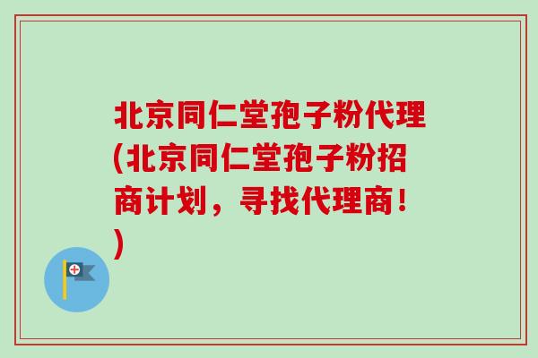 北京同仁堂孢子粉代理(北京同仁堂孢子粉招商计划,寻找代理商!) 北京同仁堂孢子粉代理(北京同仁堂孢子粉招商计划,寻找代理商!)
