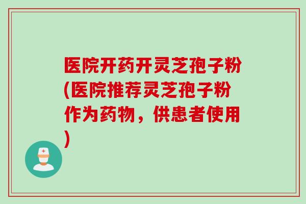 医院开药开灵芝孢子粉(医院推荐灵芝孢子粉作为,供患者使用) 医院开药开灵芝孢子粉(医院推荐灵芝孢子粉作为,供患者使用)