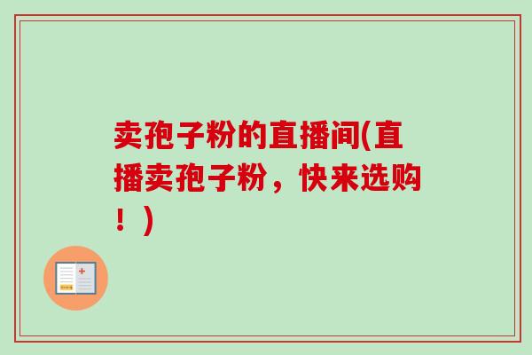 卖孢子粉的直播间(直播卖孢子粉，快来选购！)