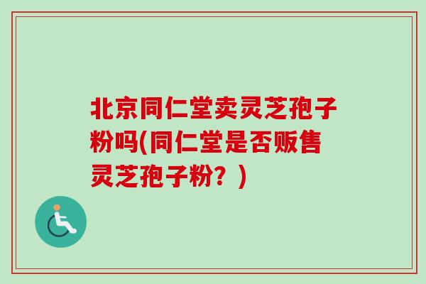 北京同仁堂卖灵芝孢子粉吗(同仁堂是否贩售灵芝孢子粉？)