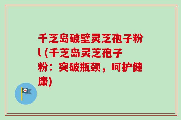 千芝岛破壁灵芝孢子粉l (千芝岛灵芝孢子粉：突破瓶颈，呵护健康)