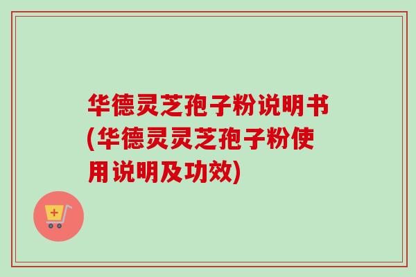 华德灵芝孢子粉说明书(华德灵灵芝孢子粉使用说明及功效)