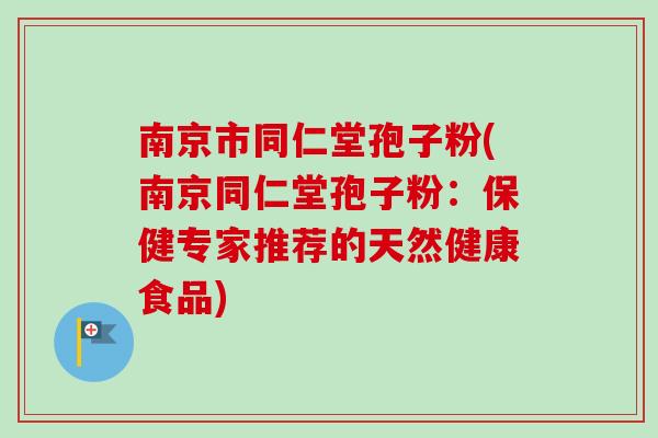 南京市同仁堂孢子粉(南京同仁堂孢子粉：保健专家推荐的天然健康食品)