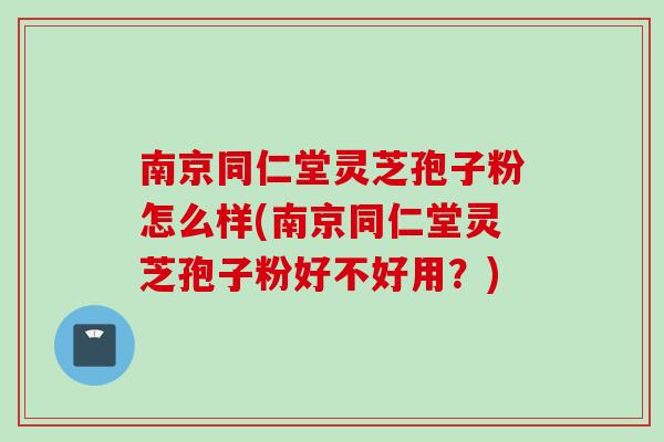南京同仁堂灵芝孢子粉怎么样(南京同仁堂灵芝孢子粉好不好用?) 南京同仁堂灵芝孢子粉怎么样(南京同仁堂灵芝孢子粉好不好用?)