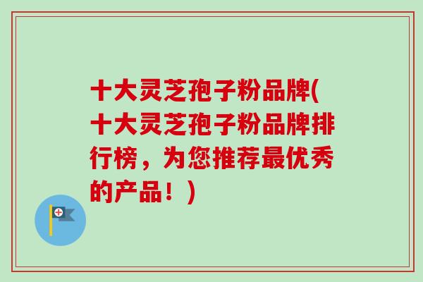 十大灵芝孢子粉品牌(十大灵芝孢子粉品牌排行榜，为您推荐最优秀的产品！)