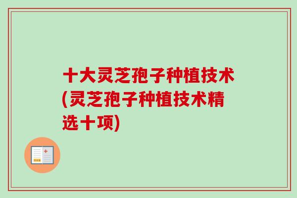 十大灵芝孢子种植技术(灵芝孢子种植技术精选十项)