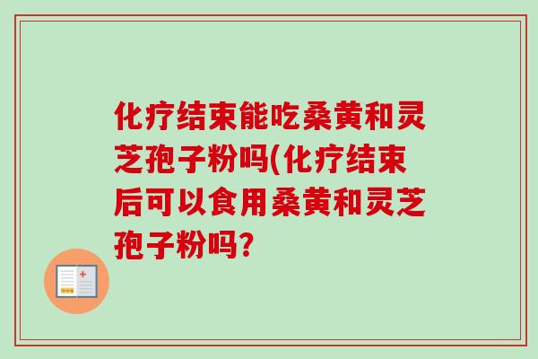 化疗结束能吃桑黄和灵芝孢子粉吗(化疗结束后可以食用桑黄和灵芝孢子粉吗？