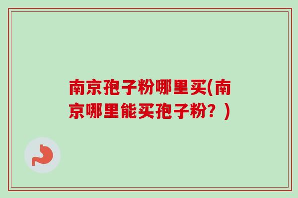 南京孢子粉哪里买(南京哪里能买孢子粉？)