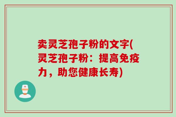 卖灵芝孢子粉的文字(灵芝孢子粉：提高免疫力，助您健康长寿)