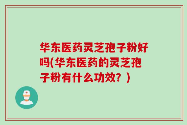 华东医药灵芝孢子粉好吗(华东医药的灵芝孢子粉有什么功效？)