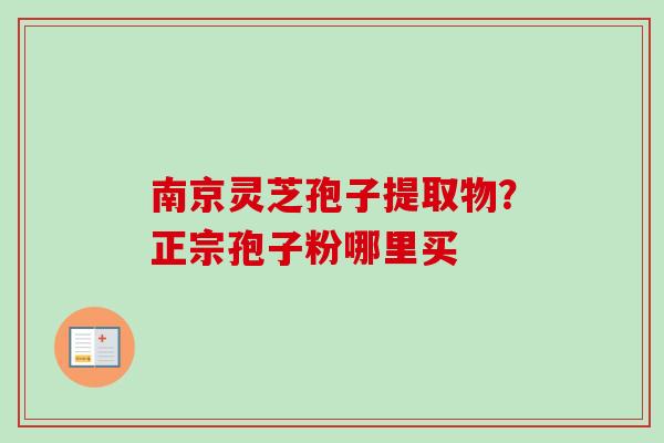 南京灵芝孢子提取物？正宗孢子粉哪里买