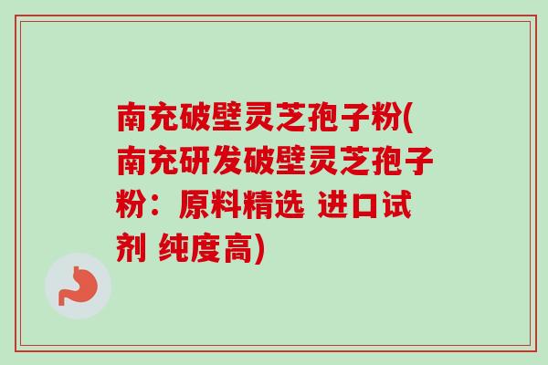 南充破壁灵芝孢子粉(南充研发破壁灵芝孢子粉：原料精选 进口试剂 纯度高)