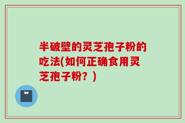 半破壁的灵芝孢子粉的吃法(如何正确食用灵芝孢子粉？)