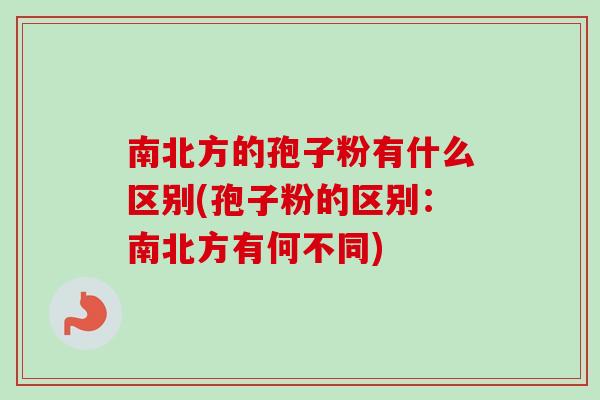 南北方的孢子粉有什么区别(孢子粉的区别：南北方有何不同)