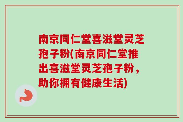 南京同仁堂喜滋堂灵芝孢子粉(南京同仁堂推出喜滋堂灵芝孢子粉，助你拥有健康生活)