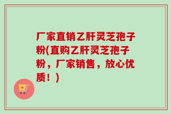 厂家直销乙肝灵芝孢子粉(直购乙肝灵芝孢子粉，厂家销售，放心优质！)