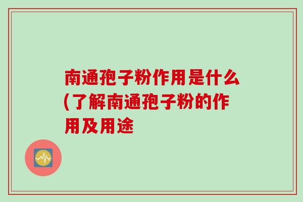 南通孢子粉作用是什么(了解南通孢子粉的作用及用途 南通孢子粉作用是什么(了解南通孢子粉的作用及用途