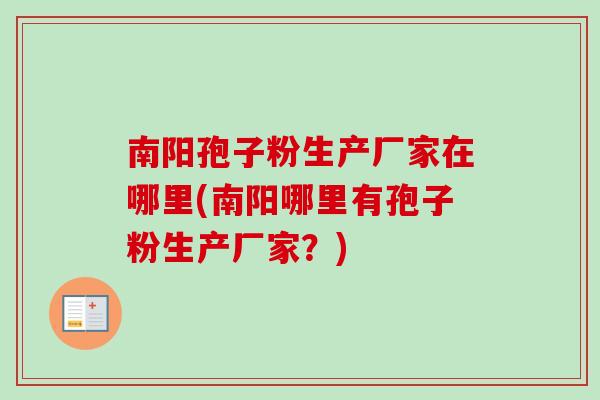 南阳孢子粉生产厂家在哪里(南阳哪里有孢子粉生产厂家？)