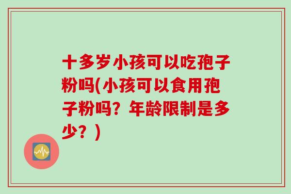 十多岁小孩可以吃孢子粉吗(小孩可以食用孢子粉吗？年龄限制是多少？)