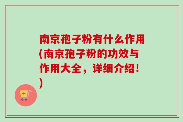 南京孢子粉有什么作用(南京孢子粉的功效与作用大全，详细介绍！)