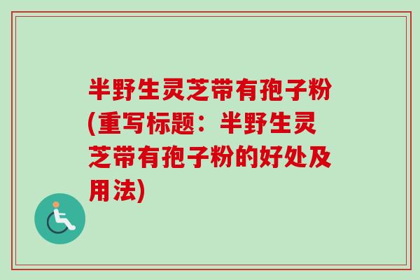 半野生灵芝带有孢子粉(重写标题：半野生灵芝带有孢子粉的好处及用法)