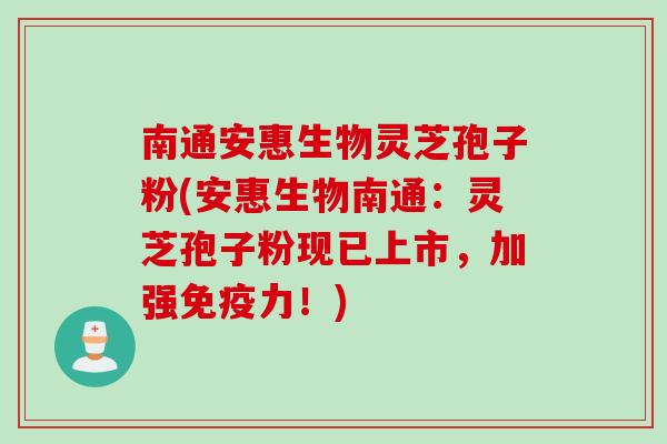 南通安惠生物灵芝孢子粉(安惠生物南通：灵芝孢子粉现已上市，加强免疫力！)