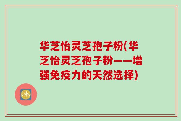 华芝怡灵芝孢子粉(华芝怡灵芝孢子粉——增强免疫力的天然选择)