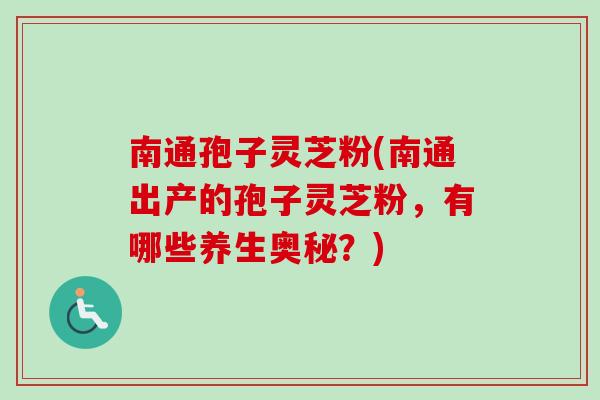 南通孢子灵芝粉(南通出产的孢子灵芝粉，有哪些养生奥秘？)