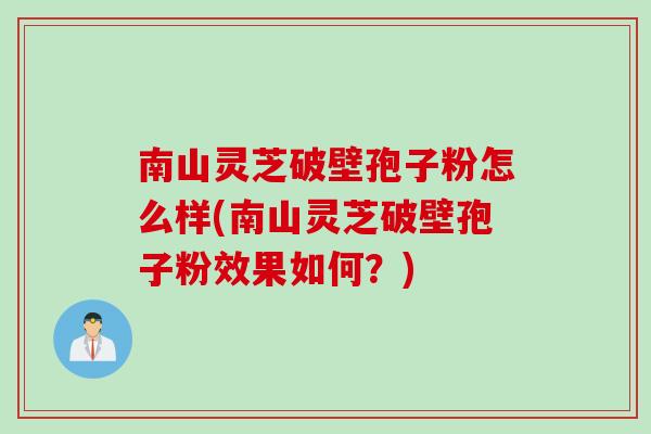 南山灵芝破壁孢子粉怎么样(南山灵芝破壁孢子粉效果如何？)