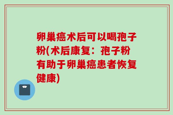 卵巢癌术后可以喝孢子粉(术后康复：孢子粉有助于卵巢癌患者恢复健康)