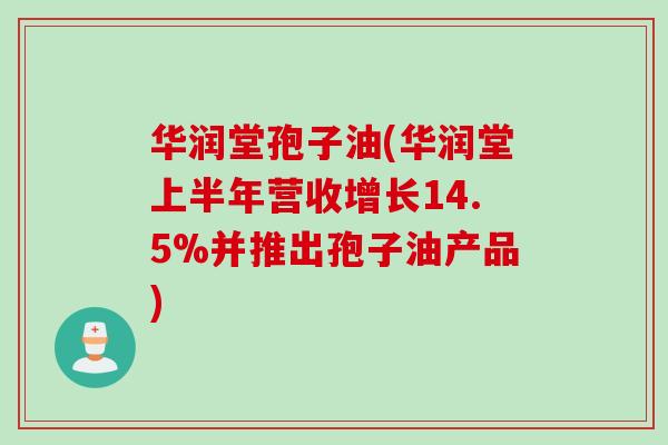 华润堂孢子油(华润堂上半年营收增长14.5%并推出孢子油产品)