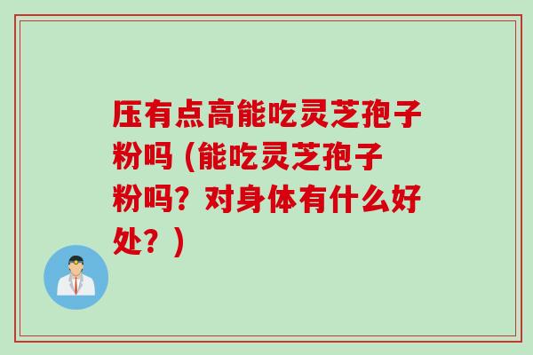 压有点高能吃灵芝孢子粉吗 (能吃灵芝孢子粉吗？对身体有什么好处？)