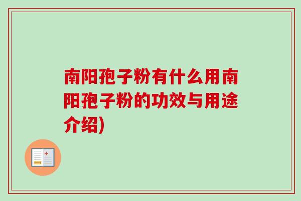 南阳孢子粉有什么用南阳孢子粉的功效与用途介绍)