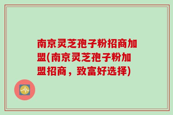 南京灵芝孢子粉招商加盟(南京灵芝孢子粉加盟招商，致富好选择)