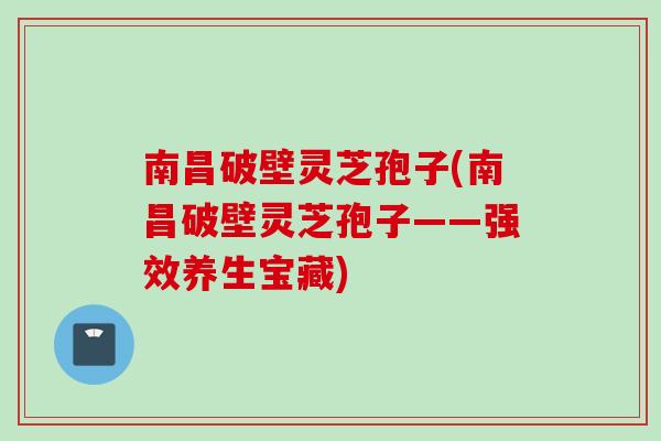 南昌破壁灵芝孢子(南昌破壁灵芝孢子——强效养生宝藏)