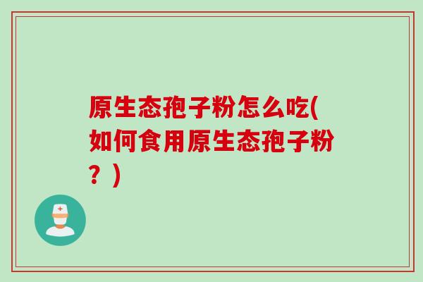 原生态孢子粉怎么吃(如何食用原生态孢子粉？)