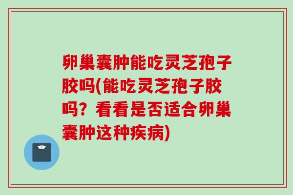 卵巢囊肿能吃灵芝孢子胶吗(能吃灵芝孢子胶吗？看看是否适合卵巢囊肿这种疾病)