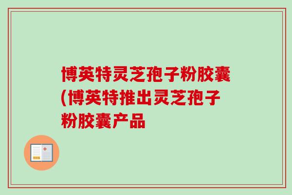 博英特灵芝孢子粉胶囊(博英特推出灵芝孢子粉胶囊产品