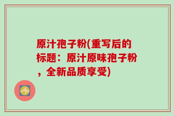 原汁孢子粉(重写后的标题：原汁原味孢子粉，全新品质享受)