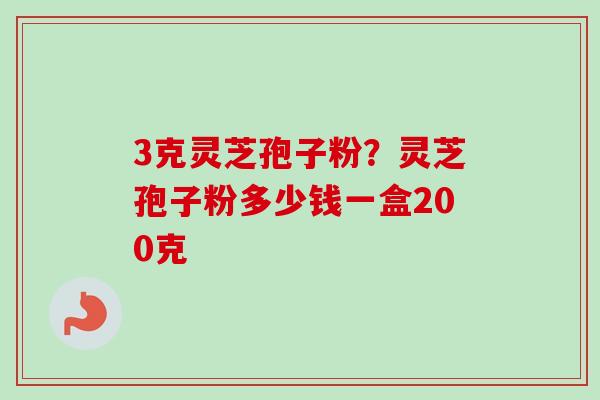 3克灵芝孢子粉？灵芝孢子粉多少钱一盒200克